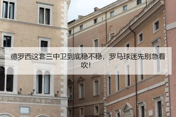 德罗西这套三中卫到底稳不稳，罗马球迷先别急着吹！