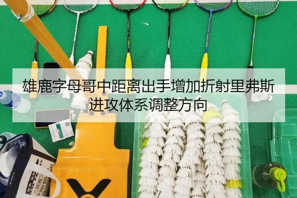 雄鹿字母哥中距离出手增加折射里弗斯进攻体系调整方向