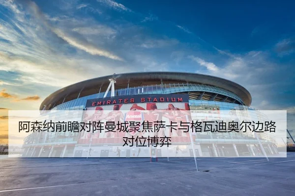 阿森纳前瞻对阵曼城聚焦萨卡与格瓦迪奥尔边路对位博弈