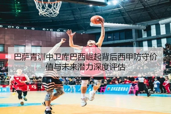巴萨青训中卫库巴西崛起背后西甲防守价值与未来潜力深度评估