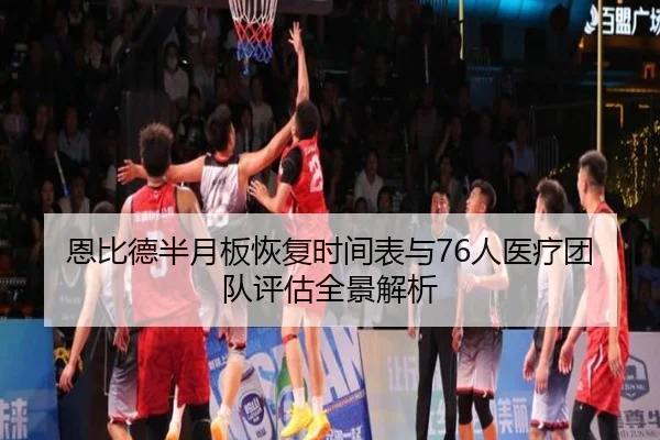 恩比德半月板恢复时间表与76人医疗团队评估全景解析