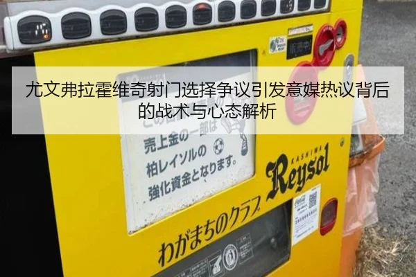 尤文弗拉霍维奇射门选择争议引发意媒热议背后的战术与心态解析