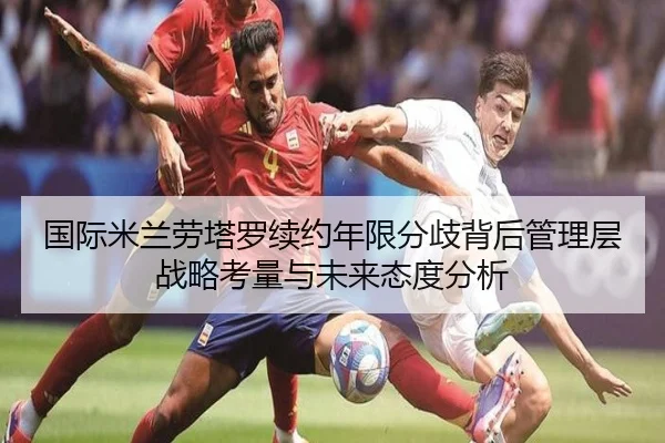 国际米兰劳塔罗续约年限分歧背后管理层战略考量与未来态度分析