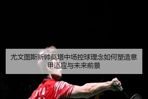 尤文图斯新帅莫塔中场控球理念如何塑造意甲适应与未来前景