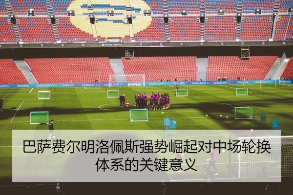 巴萨费尔明洛佩斯强势崛起对中场轮换体系的关键意义