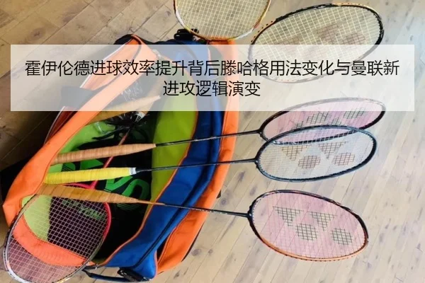 霍伊伦德进球效率提升背后滕哈格用法变化与曼联新进攻逻辑演变