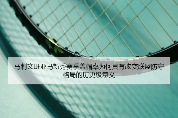 马刺文班亚马新秀赛季盖帽率为何具有改变联盟防守格局的历史级意义