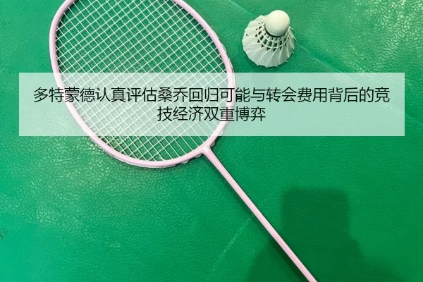 多特蒙德认真评估桑乔回归可能与转会费用背后的竞技经济双重博弈
