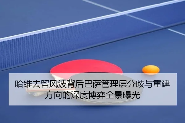 哈维去留风波背后巴萨管理层分歧与重建方向的深度博弈全景曝光