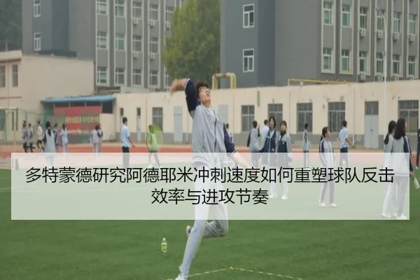 多特蒙德研究阿德耶米冲刺速度如何重塑球队反击效率与进攻节奏