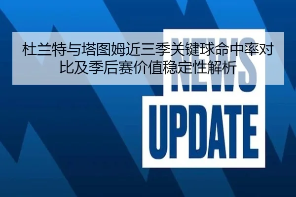 杜兰特与塔图姆近三季关键球命中率对比及季后赛价值稳定性解析