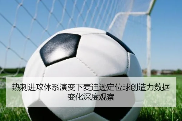 热刺进攻体系演变下麦迪逊定位球创造力数据变化深度观察