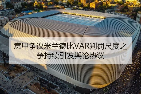 意甲争议米兰德比VAR判罚尺度之争持续引发舆论热议
